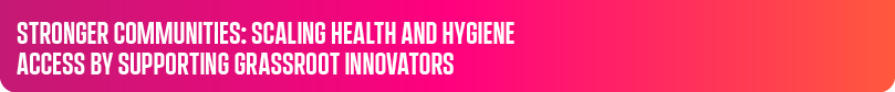 STRONGER COMMUNITIES: SCALING HEALTH AND HYGIENE ACCESS BY SUPPORTING GRASSROOT INNOVATORS 