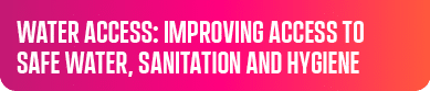 Water Access: Improving access to safe water, sanitation and hygiene